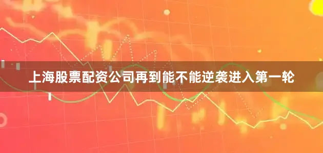 上海股票配资公司再到能不能逆袭进入第一轮