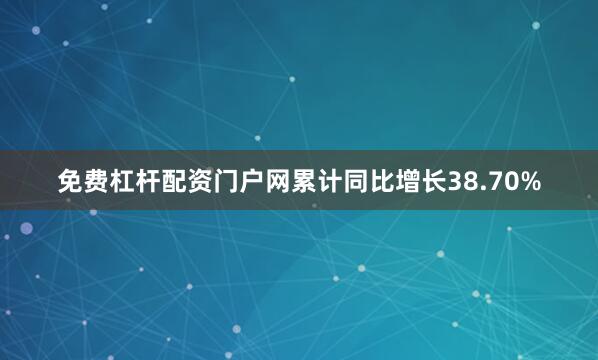 免费杠杆配资门户网累计同比增长38.70%