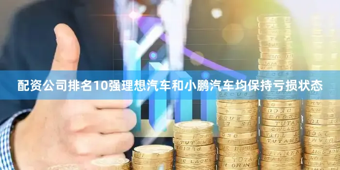 配资公司排名10强理想汽车和小鹏汽车均保持亏损状态