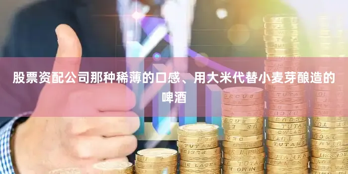 股票资配公司那种稀薄的口感、用大米代替小麦芽酿造的啤酒