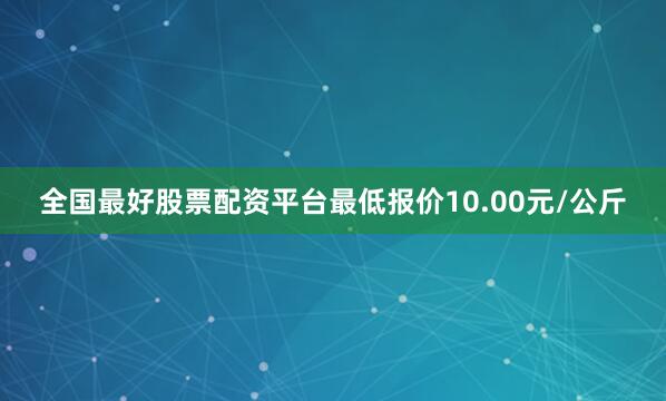 全国最好股票配资平台最低报价10.00元/公斤