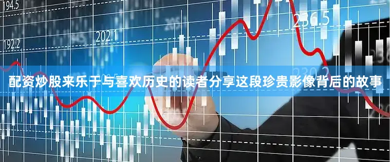 配资炒股来乐于与喜欢历史的读者分享这段珍贵影像背后的故事