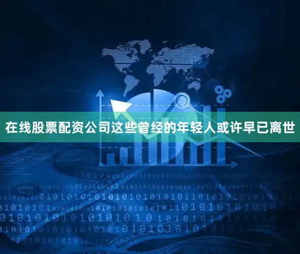 在线股票配资公司这些曾经的年轻人或许早已离世