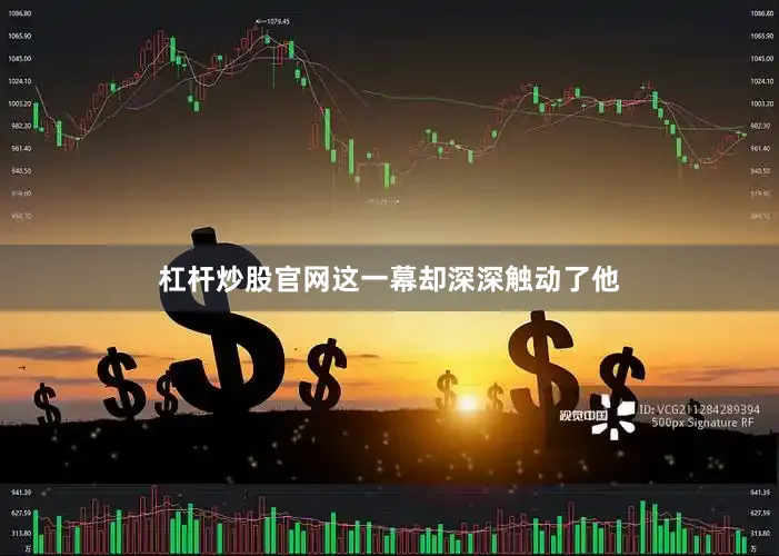 杠杆炒股官网这一幕却深深触动了他