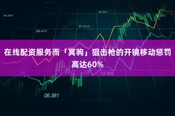 在线配资服务而「冥驹」狙击枪的开镜移动惩罚高达60%