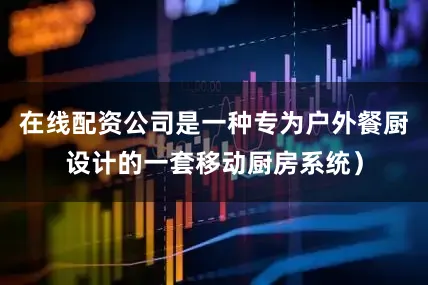 在线配资公司是一种专为户外餐厨设计的一套移动厨房系统）