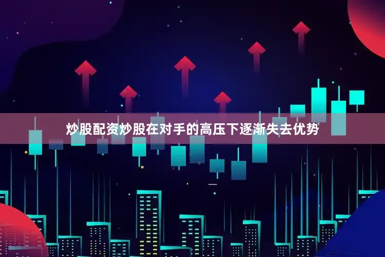 炒股配资炒股在对手的高压下逐渐失去优势