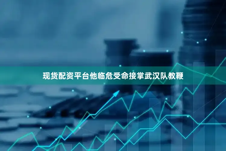 现货配资平台他临危受命接掌武汉队教鞭