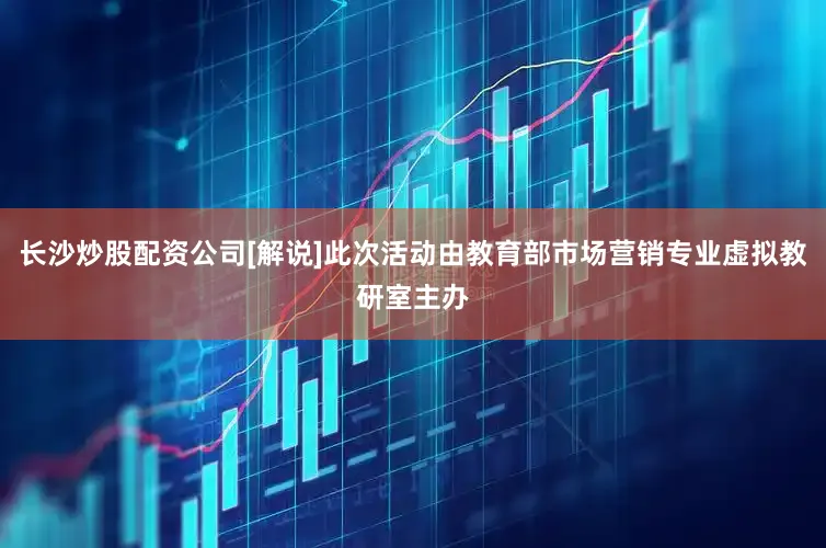 长沙炒股配资公司[解说]此次活动由教育部市场营销专业虚拟教研室主办
