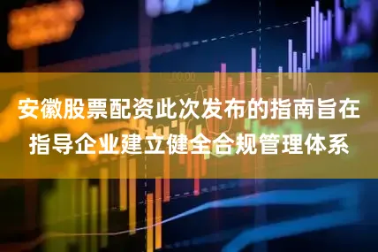 安徽股票配资此次发布的指南旨在指导企业建立健全合规管理体系