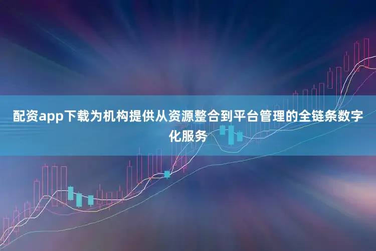 配资app下载为机构提供从资源整合到平台管理的全链条数字化服务