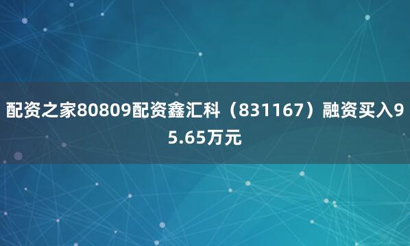 配资之家80809配资鑫汇科（831167）融资买入95.65万元