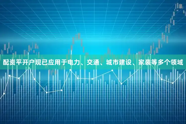 配资平开户现已应用于电力、交通、城市建设、家装等多个领域
