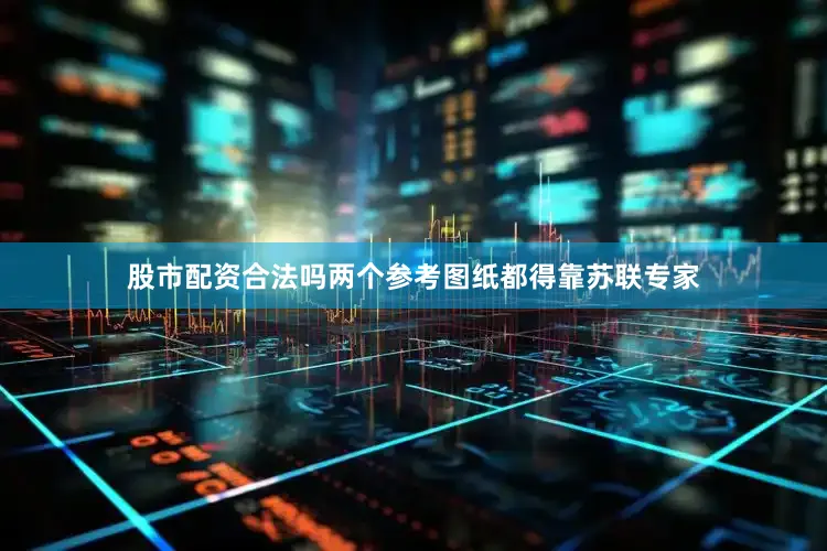 股市配资合法吗两个参考图纸都得靠苏联专家