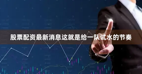 股票配资最新消息这就是给一队试水的节奏