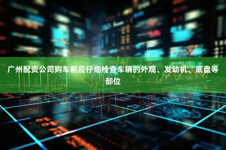 广州配资公司购车前应仔细检查车辆的外观、发动机、底盘等部位