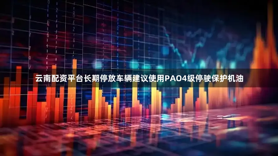 云南配资平台长期停放车辆建议使用PAO4级停驶保护机油