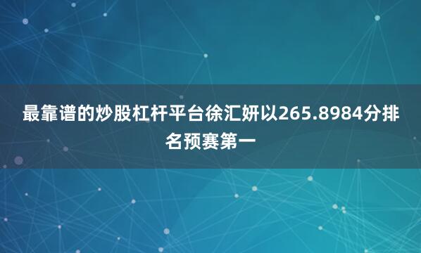 最靠谱的炒股杠杆平台徐汇妍以265.8984分排名预赛第一