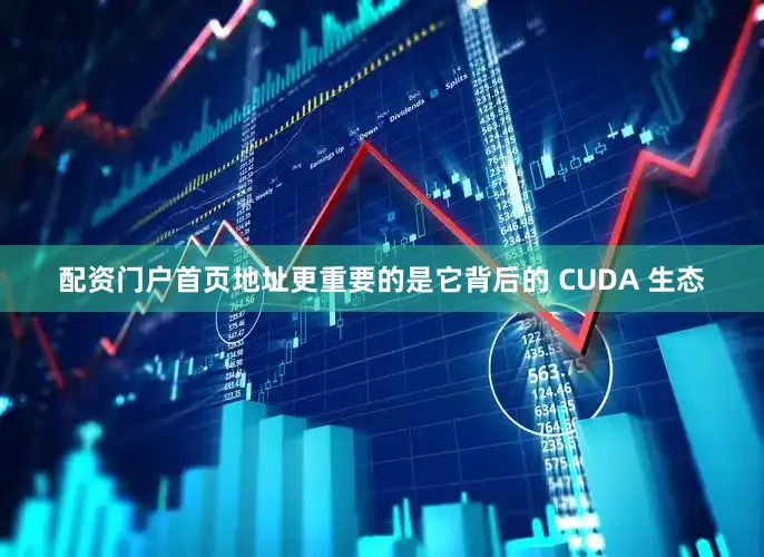 配资门户首页地址更重要的是它背后的 CUDA 生态