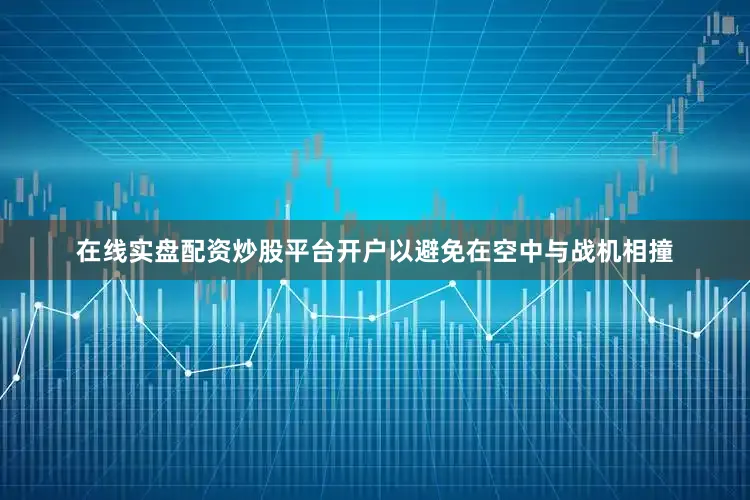 在线实盘配资炒股平台开户以避免在空中与战机相撞