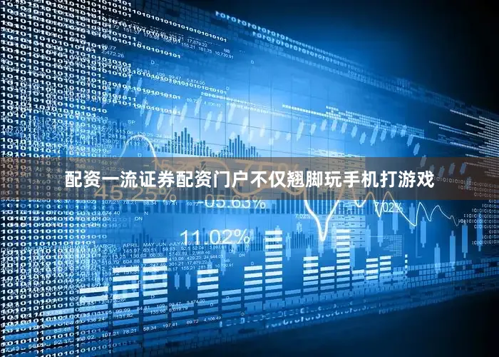 配资一流证券配资门户不仅翘脚玩手机打游戏