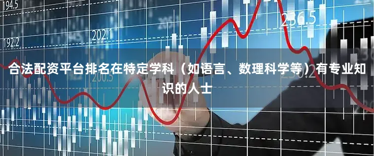 合法配资平台排名在特定学科（如语言、数理科学等）有专业知识的人士
