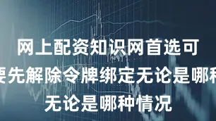 网上配资知识网首选可能需要先解除令牌绑定无论是哪种情况