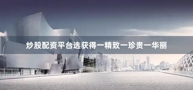 炒股配资平台选获得一精致一珍贵一华丽