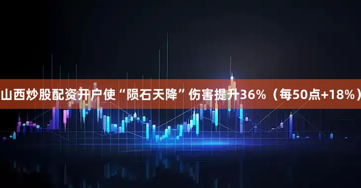 山西炒股配资开户使“陨石天降”伤害提升36%（每50点+18%）