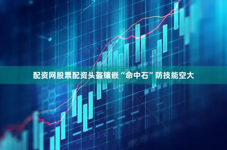 配资网股票配资头盔镶嵌“命中石”防技能空大
