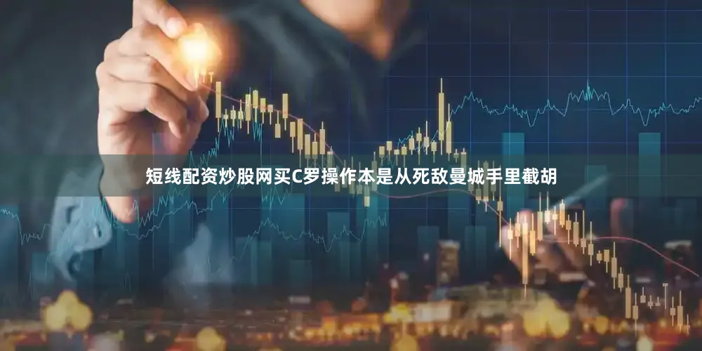 短线配资炒股网买C罗操作本是从死敌曼城手里截胡