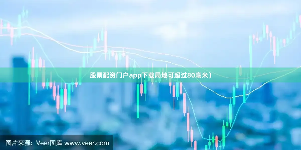 股票配资门户app下载局地可超过80毫米）