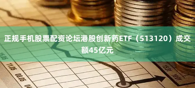 正规手机股票配资论坛港股创新药ETF（513120）成交额45亿元