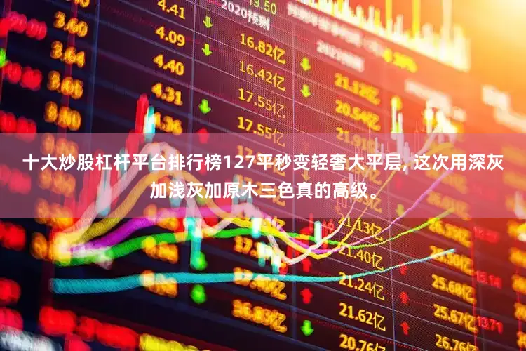 十大炒股杠杆平台排行榜127平秒变轻奢大平层, 这次用深灰加浅灰加原木三色真的高级。