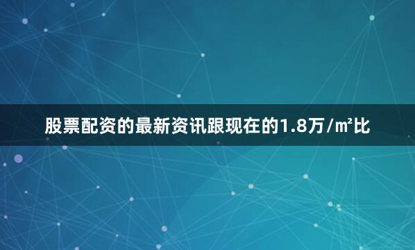 股票配资的最新资讯跟现在的1.8万/㎡比