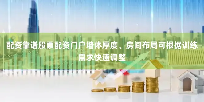 配资靠谱股票配资门户墙体厚度、房间布局可根据训练需求快速调整