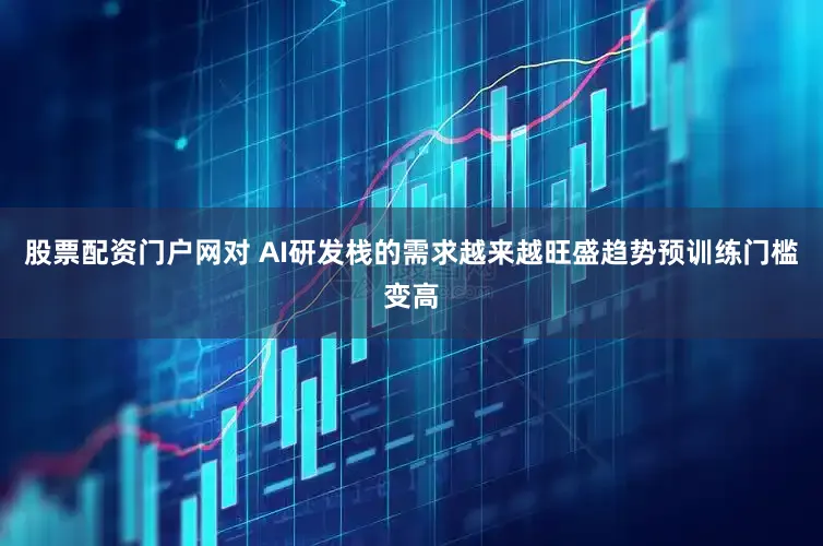 股票配资门户网对 AI研发栈的需求越来越旺盛趋势预训练门槛变高