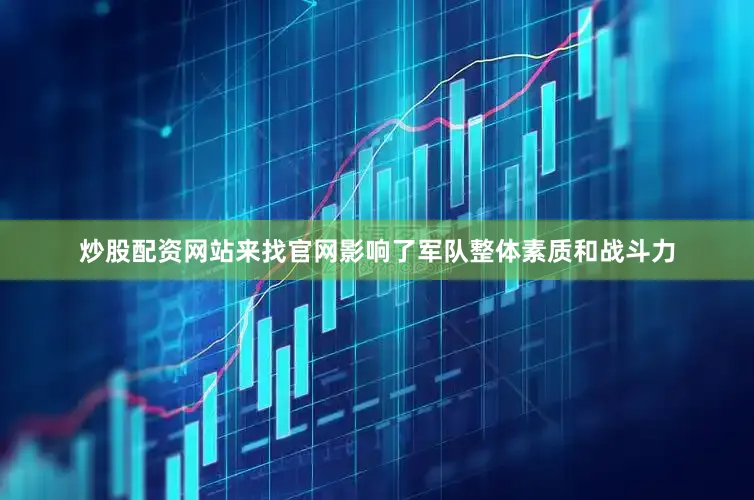 炒股配资网站来找官网影响了军队整体素质和战斗力