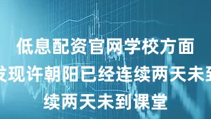 低息配资官网学校方面突然发现许朝阳已经连续两天未到课堂