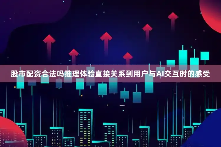 股市配资合法吗推理体验直接关系到用户与AI交互时的感受