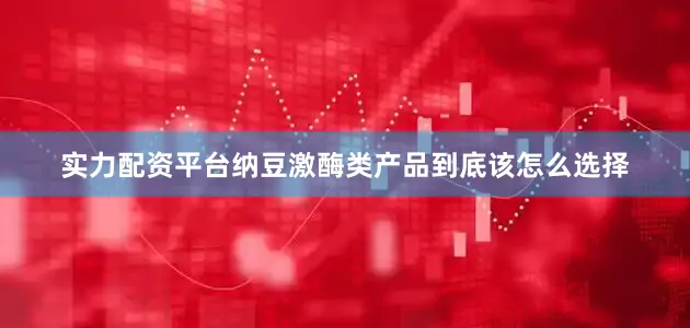 实力配资平台纳豆激酶类产品到底该怎么选择