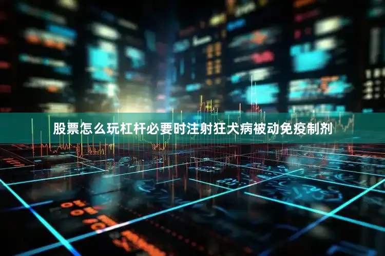 股票怎么玩杠杆必要时注射狂犬病被动免疫制剂