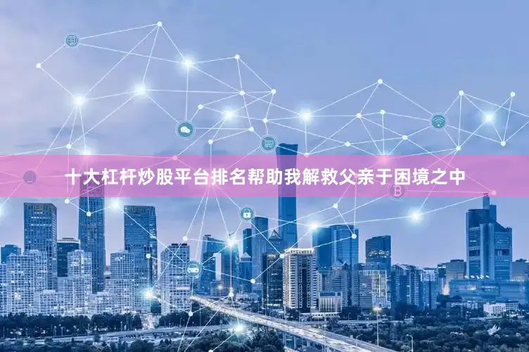 十大杠杆炒股平台排名帮助我解救父亲于困境之中