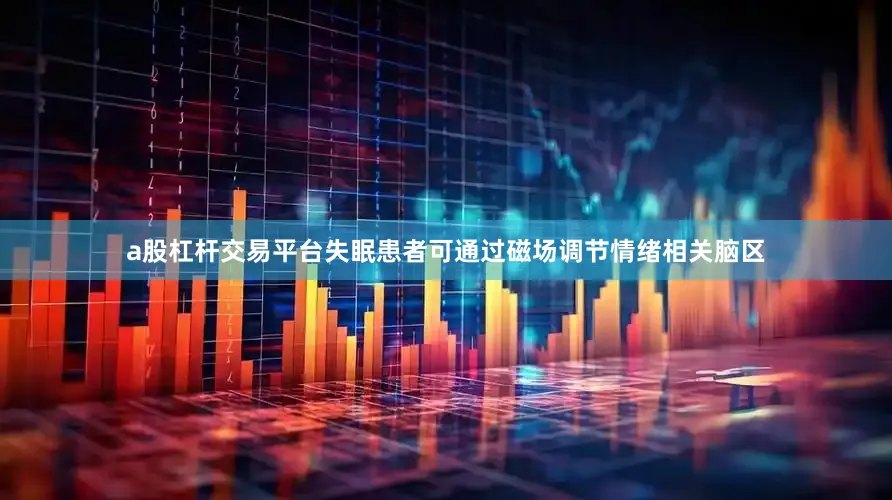 a股杠杆交易平台失眠患者可通过磁场调节情绪相关脑区