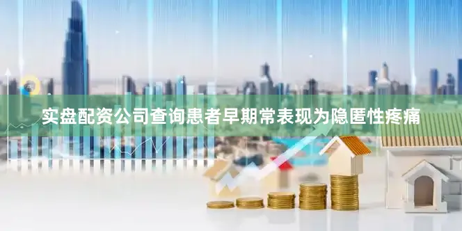 实盘配资公司查询患者早期常表现为隐匿性疼痛