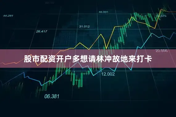 股市配资开户多想请林冲故地来打卡