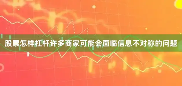 股票怎样杠杆许多商家可能会面临信息不对称的问题