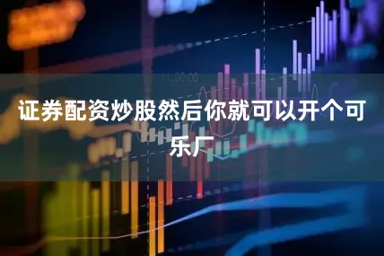 证券配资炒股然后你就可以开个可乐厂