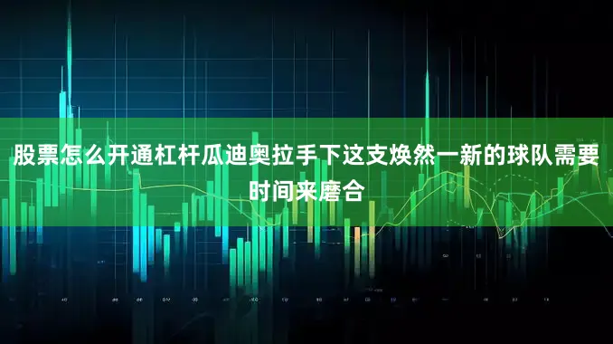 股票怎么开通杠杆瓜迪奥拉手下这支焕然一新的球队需要时间来磨合