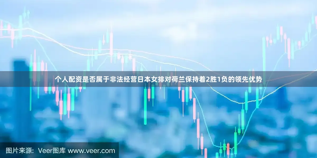个人配资是否属于非法经营日本女排对荷兰保持着2胜1负的领先优势
